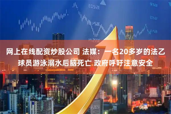 网上在线配资炒股公司 法媒：一名20多岁的法乙球员游泳溺水后脑死亡 政府呼吁注意安全